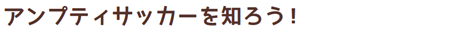 アンプティサッカーを知ろう！