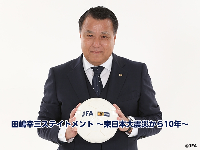 Statement of JFA President TASHIMA Kohzo - 10 years since the Great East Japan Earthquake