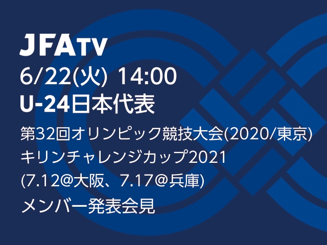 【6/22(火)14:00～】 U-24日本代表　第32回オリンピック競技大会（東京／2020）／キリンチャレンジカップ2021(7.12＠大阪、7.17＠兵庫)  メンバー発表会見をJFATVでライブ配信！