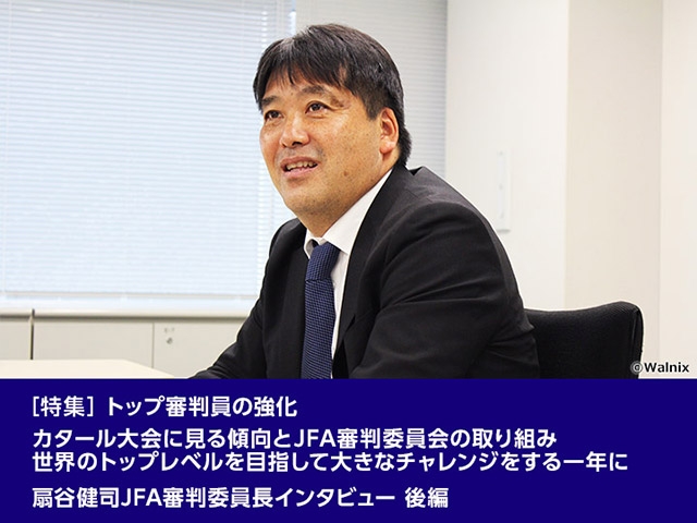 ［特集］トップ審判員の強化 ～カタール大会に見る傾向とJFA審判委員会の取り組み 世界のトップレベルを目指して大きなチャレンジをする一年に　扇谷健司JFA審判委員長インタビュー 後編