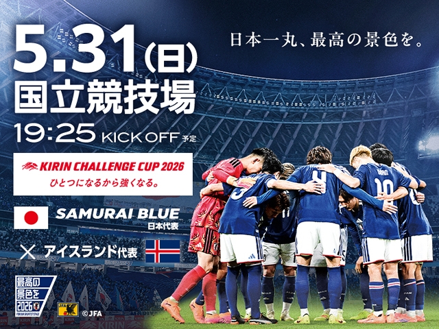 チケット完売のお知らせ キリンチャレンジカップ2026 ひとつになるから強くなる。 SAMURAI BLUE(日本代表)対 アイスランド代表【5.31(日)@東京/国立競技場】