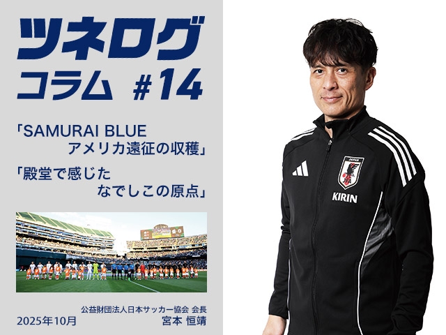 ツネログコラム#14「SAMURAI BLUEアメリカ遠征の収穫/殿堂で感じたなでしこの原点」