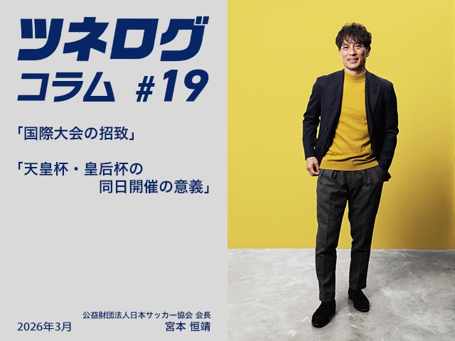 ツネログコラム#19「国際大会の招致/天皇杯・皇后杯の同日開催の意義」