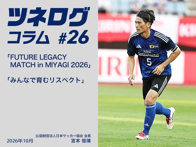 ツネログコラム#26「FUTURE LEGACY MATCH in MIYAGI 2026/みんなで育むリスペクト」