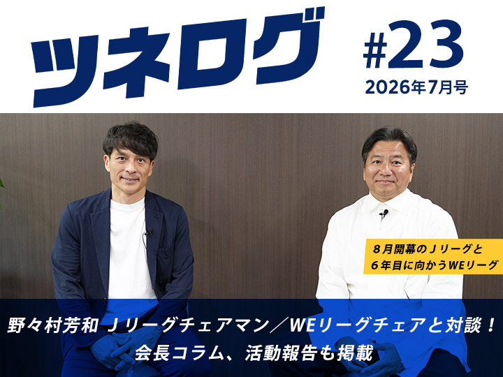 『ツネログ』＃23発行！　野々村芳和 Ｊリーグチェアマン／WEリーグチェアを“マンマーク”