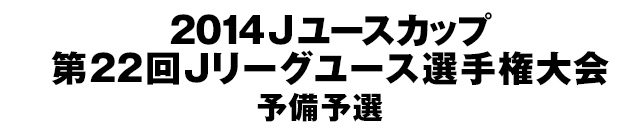 2014Jユースカップ第22回Jリーグユース選手権大会 予備予選