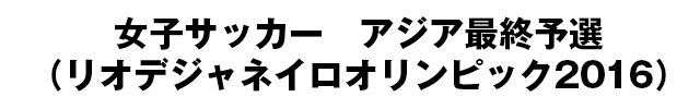 女子サッカー アジア最終予選(リオデジャネイロオリンピック2016)