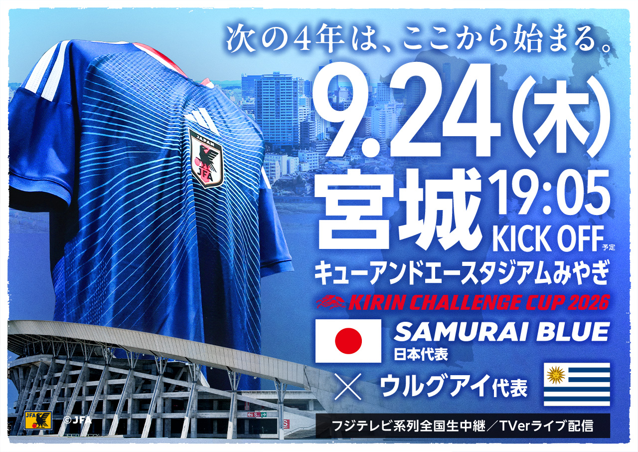 9.24(木)宮城 KIRIN CHALLENGE CUP 2026 キューアンドエースタジアムみやぎ SAMURAI BLUE 日本代表×ウルグアイ代表 19:05 KICK OFF(予定)フジテレビ系全国ネット生中継／TVerライブ配信