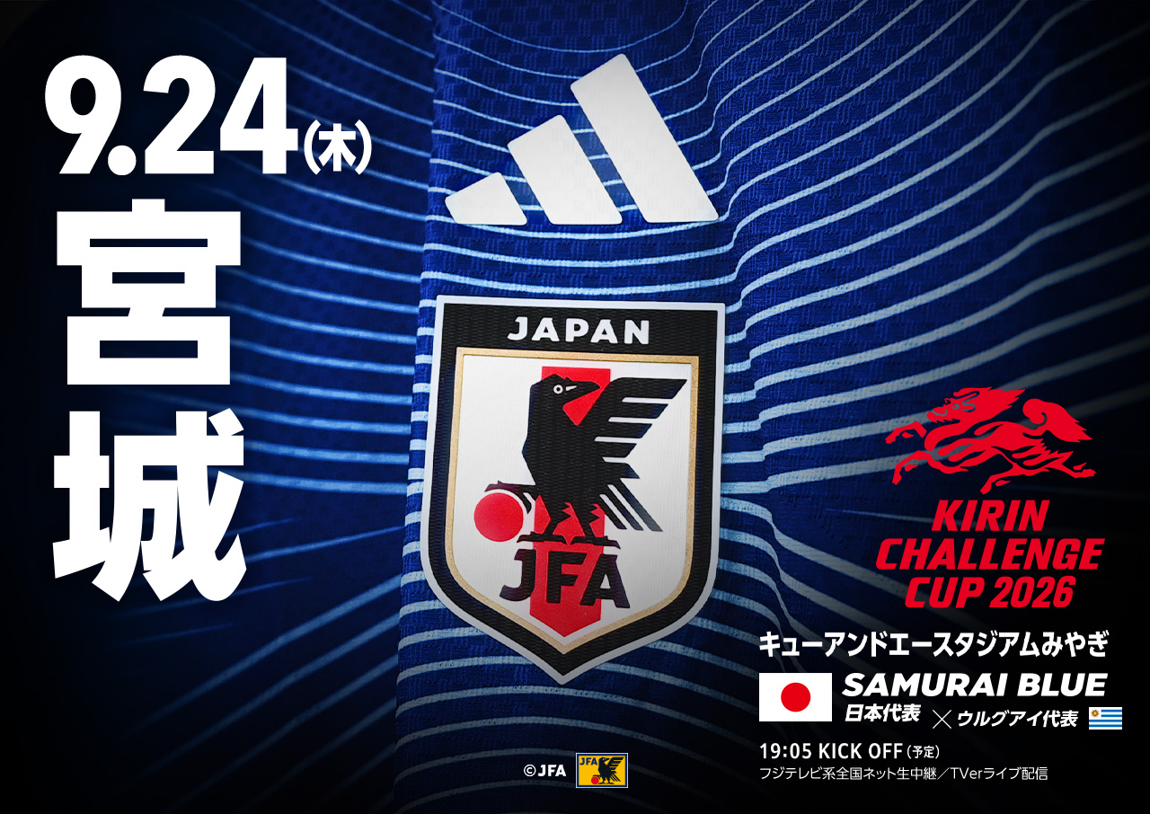 9.24(木)宮城 KIRIN CHALLENGE CUP 2026 キューアンドエースタジアムみやぎ SAMURAI BLUE 日本代表×ウルグアイ代表 19:05 KICK OFF(予定)フジテレビ系全国ネット生中継／TVerライブ配信
